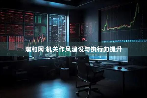 瑞和网 机关作风建设与执行力提升