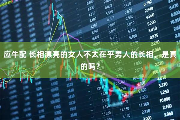 应牛配 长相漂亮的女人不太在乎男人的长相，是真的吗？