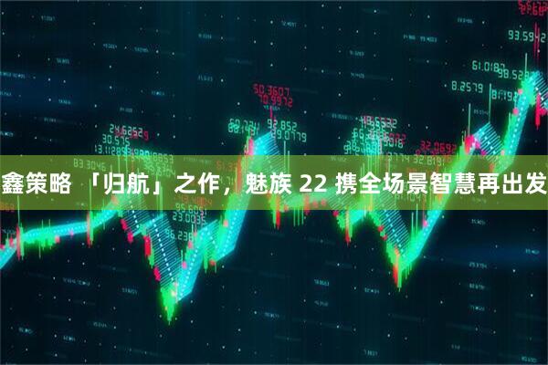 鑫策略 「归航」之作，魅族 22 携全场景智慧再出发