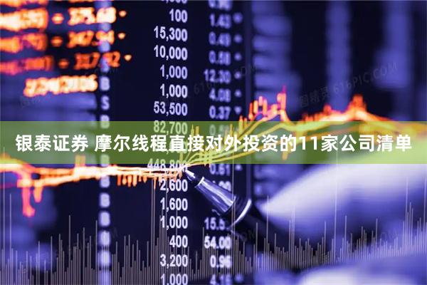 银泰证券 摩尔线程直接对外投资的11家公司清单