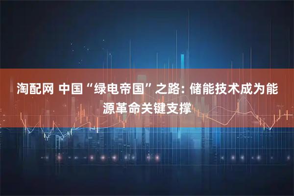 淘配网 中国“绿电帝国”之路: 储能技术成为能源革命关键支撑