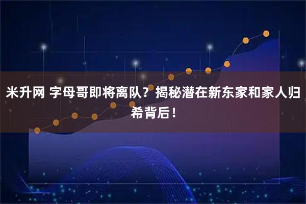 米升网 字母哥即将离队?揭秘潜在新东家和家人归希背后!