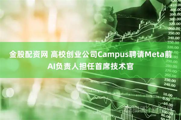 金股配资网 高校创业公司Campus聘请Meta前AI负责人担任首席技术官