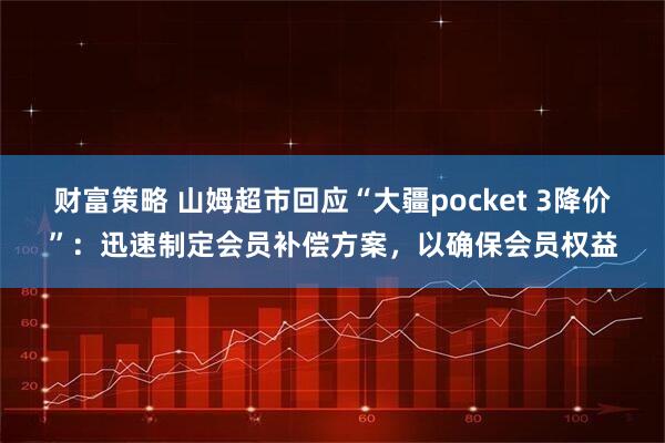 财富策略 山姆超市回应“大疆pocket 3降价”：迅速制定会员补偿方案，以确保会员权益