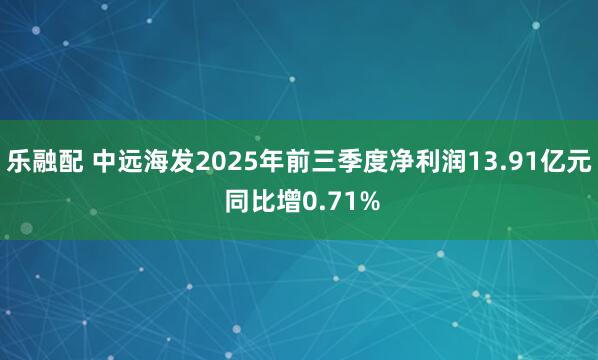 乐融配 中远海发2025年前三季度净利润13.91亿元 同比增0.71%