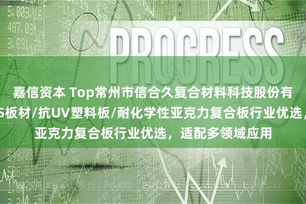 嘉信资本 Top常州市信合久复合材料科技股份有限公司：改性ABS板材/抗UV塑料板/耐化学性亚克力复合板行业优选，适配多领域应用