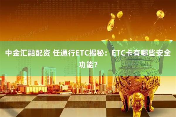 中金汇融配资 任通行ETC揭秘：ETC卡有哪些安全功能？