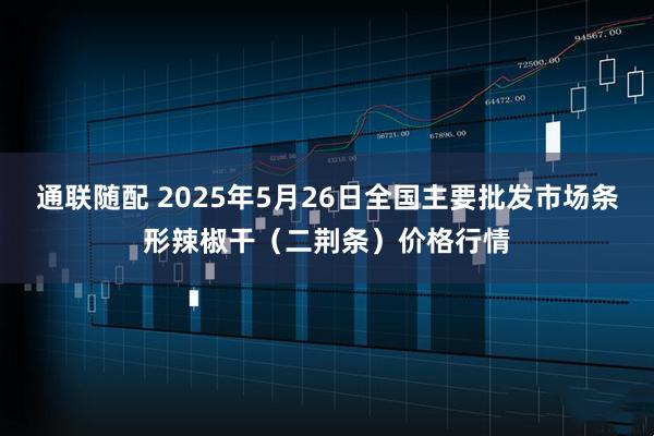 通联随配 2025年5月26日全国主要批发市场条形辣椒干（二荆条）价格行情