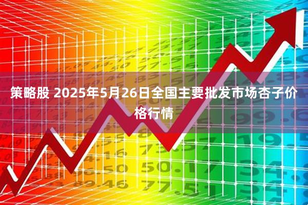 策略股 2025年5月26日全国主要批发市场杏子价格行情