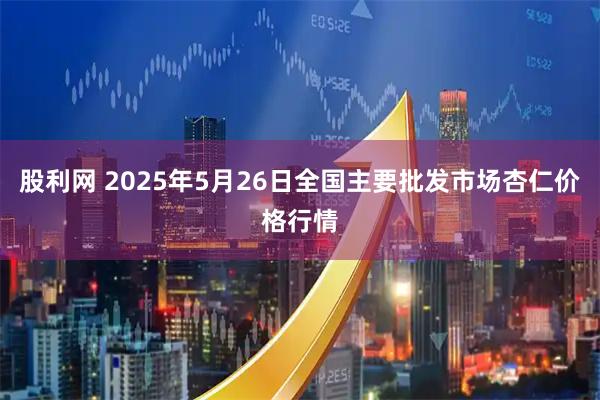 股利网 2025年5月26日全国主要批发市场杏仁价格行情