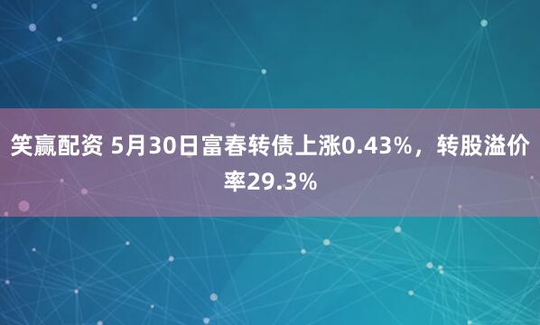 笑赢配资 5月30日富春转债上涨0.43%，转股溢价率29.3%