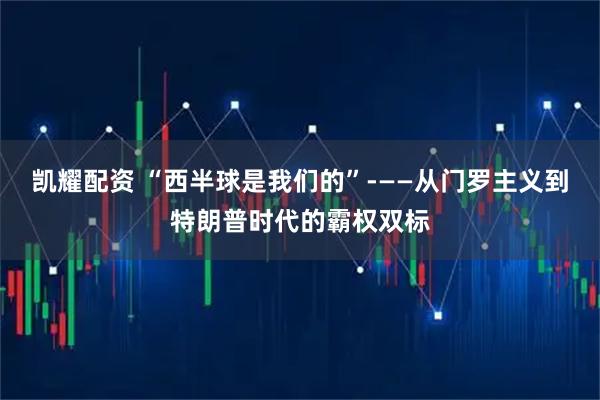 凯耀配资 “西半球是我们的”——从门罗主义到特朗普时代的霸权双标
