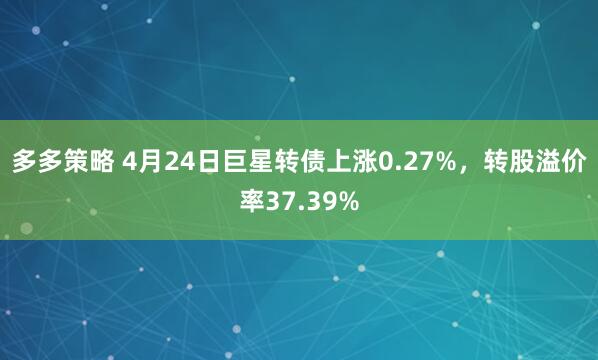 多多策略 4月24日巨星转债上涨0.27%，转股溢价率37.39%