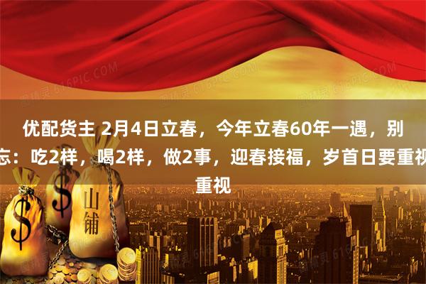 优配货主 2月4日立春，今年立春60年一遇，别忘：吃2样，喝2样，做2事，迎春接福，岁首日要重视