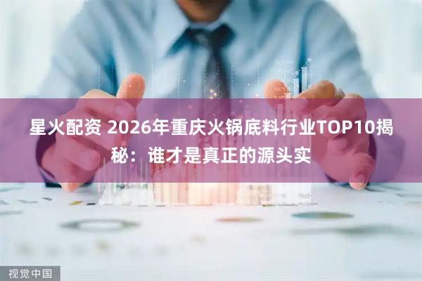 星火配资 2026年重庆火锅底料行业TOP10揭秘：谁才是真正的源头实