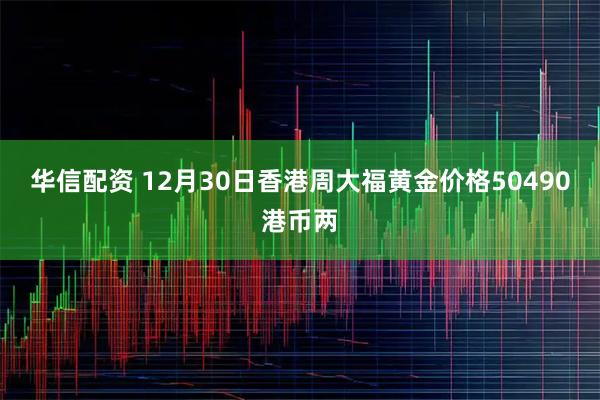 华信配资 12月30日香港周大福黄金价格50490港币两