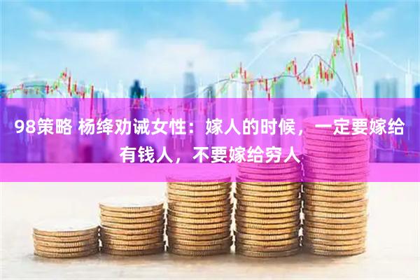 98策略 杨绛劝诫女性：嫁人的时候，一定要嫁给有钱人，不要嫁给穷人