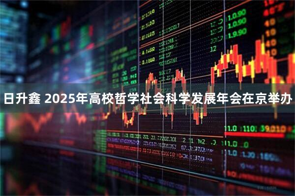 日升鑫 2025年高校哲学社会科学发展年会在京举办