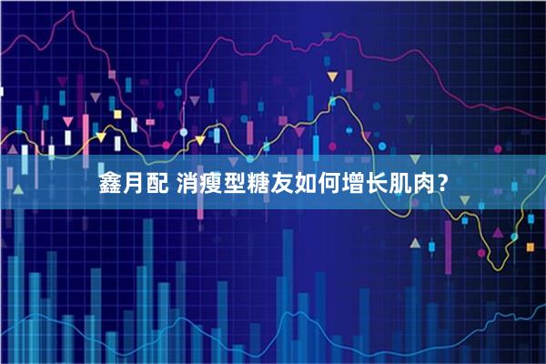 鑫月配 消瘦型糖友如何增长肌肉？