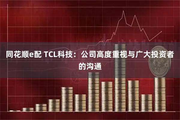 同花顺e配 TCL科技：公司高度重视与广大投资者的沟通
