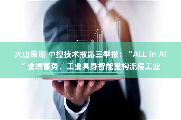 火山策略 中控技术披露三季报：“ALL in AI”业绩蓄势，工业具身智能重构流程工业