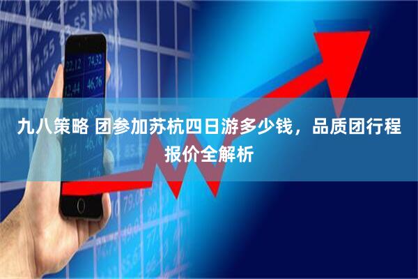 九八策略 团参加苏杭四日游多少钱，品质团行程报价全解析