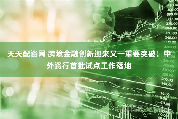天天配资网 跨境金融创新迎来又一重要突破!中外资行首批试点工作落地