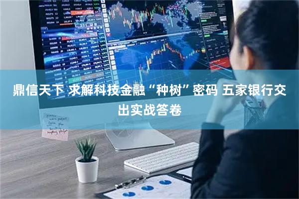 鼎信天下 求解科技金融“种树”密码 五家银行交出实战答卷